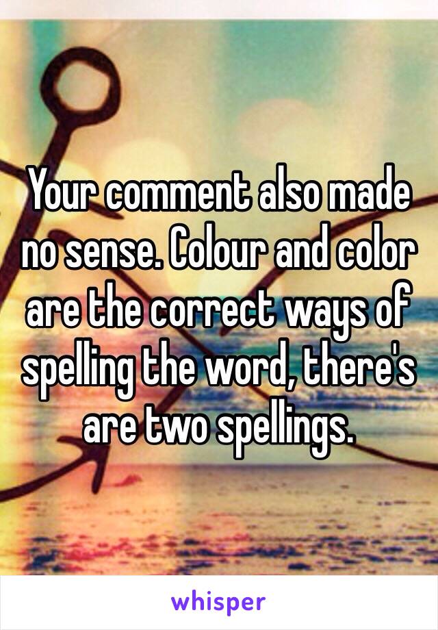 Your comment also made no sense. Colour and color are the correct ways of spelling the word, there's are two spellings.