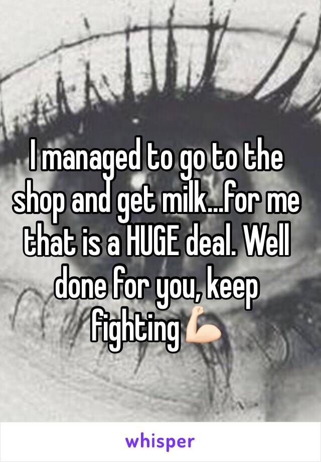 I managed to go to the shop and get milk...for me that is a HUGE deal. Well done for you, keep fighting💪🏻