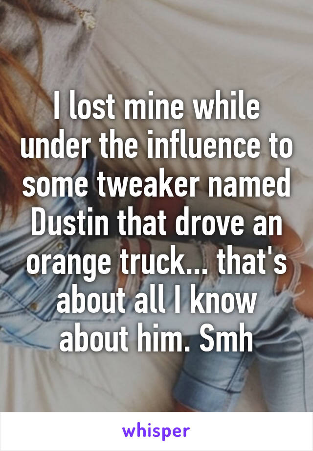 I lost mine while under the influence to some tweaker named Dustin that drove an orange truck... that's about all I know about him. Smh