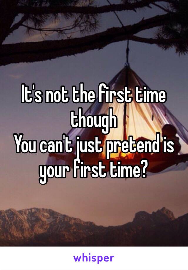 It's not the first time though
You can't just pretend is your first time? 