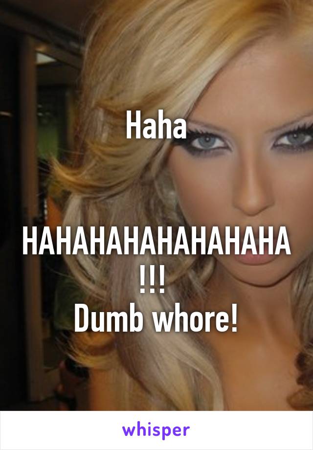 Haha


HAHAHAHAHAHAHAHA!!! 
Dumb whore!