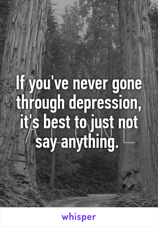 If you've never gone through depression, it's best to just not say anything. 