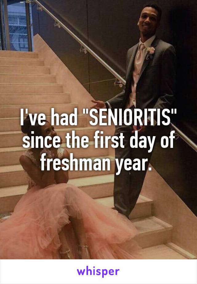 I've had "SENIORITIS" since the first day of freshman year. 