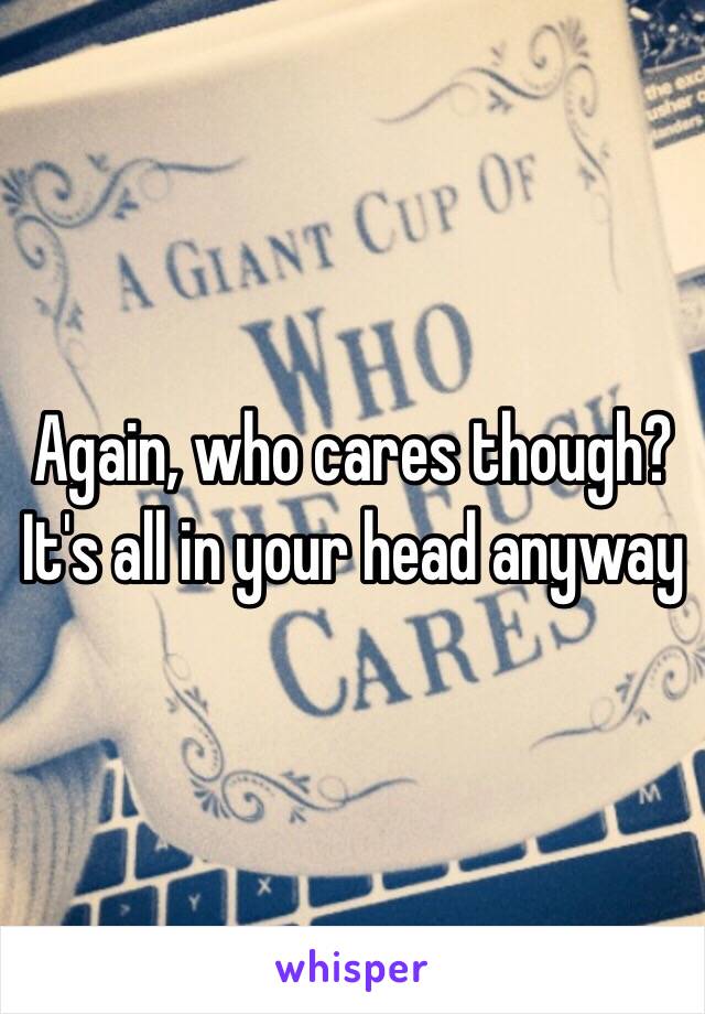 Again, who cares though? It's all in your head anyway