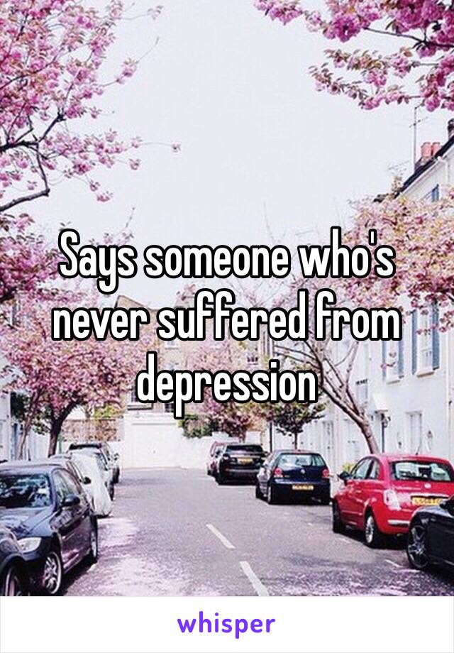 Says someone who's never suffered from depression