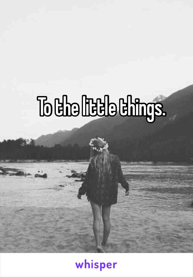 To the little things.