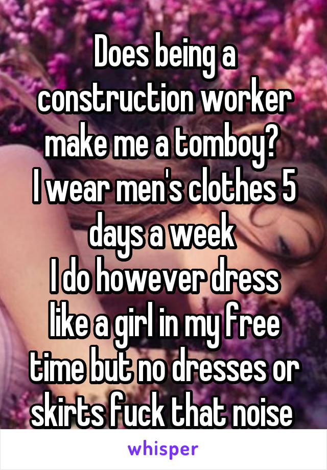 Does being a construction worker make me a tomboy? 
I wear men's clothes 5 days a week 
I do however dress like a girl in my free time but no dresses or skirts fuck that noise 