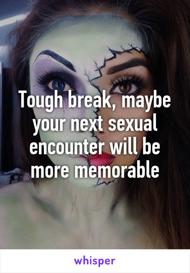 Tough break, maybe your next sexual encounter will be more memorable