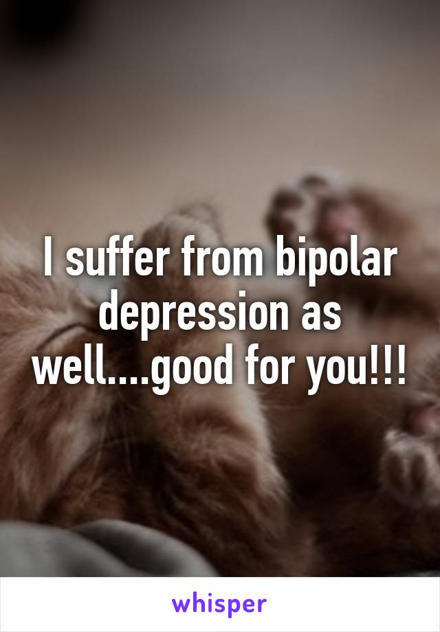 I suffer from bipolar depression as well....good for you!!!