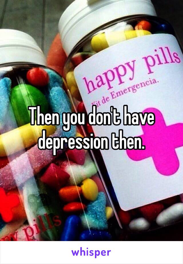 Then you don't have depression then. 