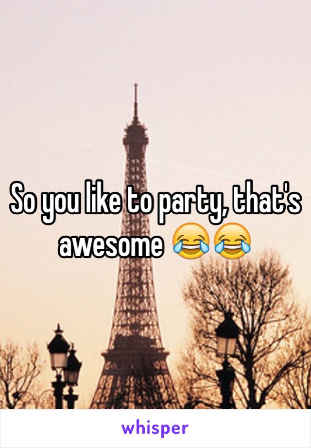 So you like to party, that's awesome 😂😂