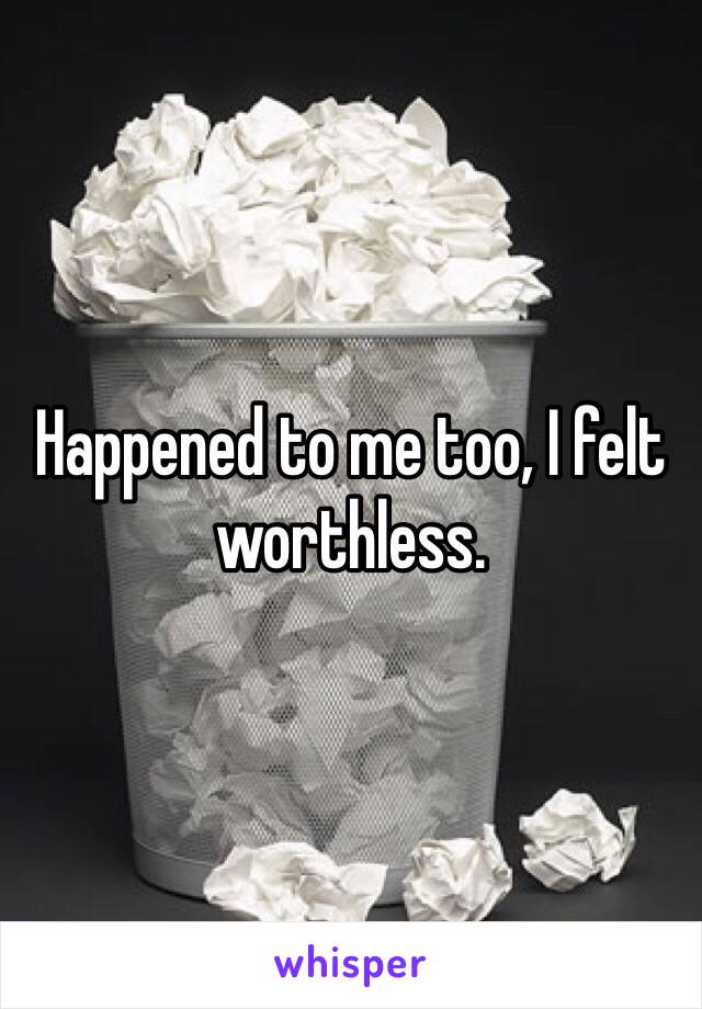 Happened to me too, I felt worthless.