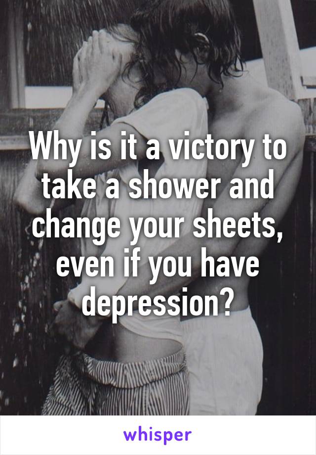 Why is it a victory to take a shower and change your sheets, even if you have depression?