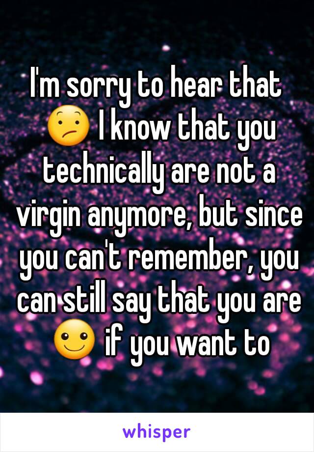 I'm sorry to hear that 😕 I know that you technically are not a virgin anymore, but since you can't remember, you can still say that you are ☺ if you want to