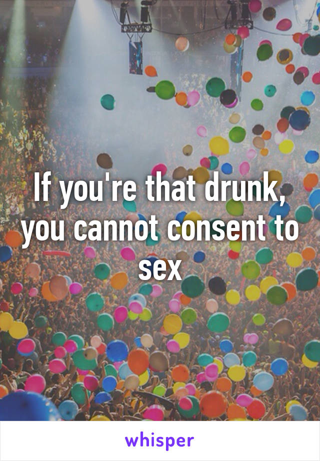 If you're that drunk, you cannot consent to sex