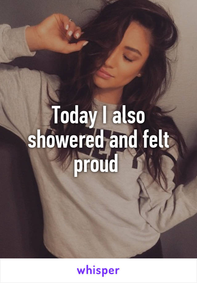 Today I also showered and felt proud 