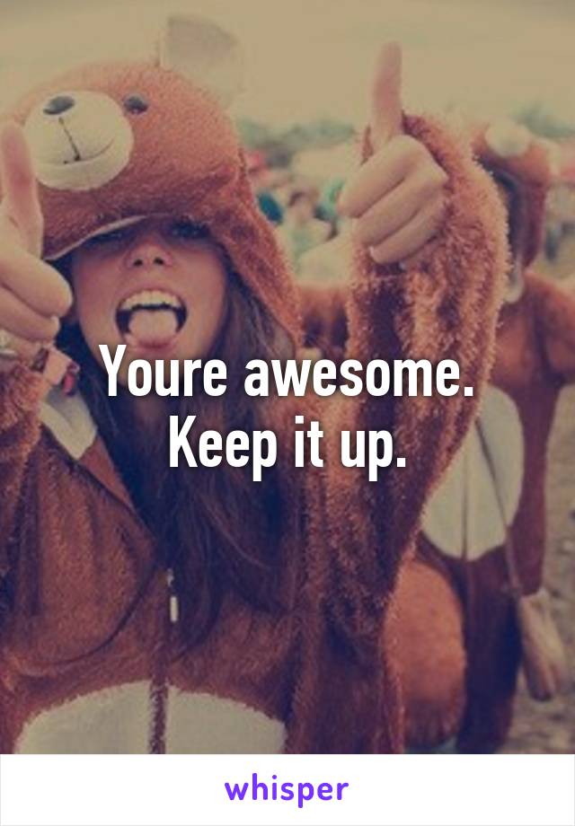 Youre awesome. Keep it up.