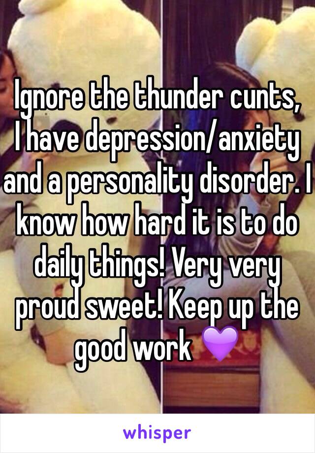 Ignore the thunder cunts, 
I have depression/anxiety and a personality disorder. I know how hard it is to do daily things! Very very proud sweet! Keep up the good work 💜