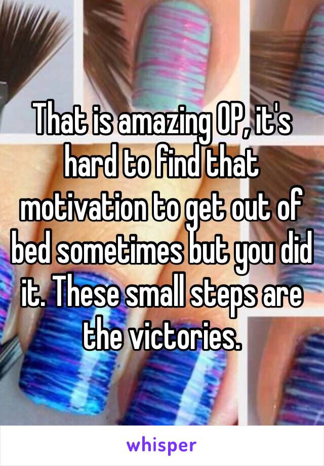 That is amazing OP, it's hard to find that motivation to get out of bed sometimes but you did it. These small steps are the victories.