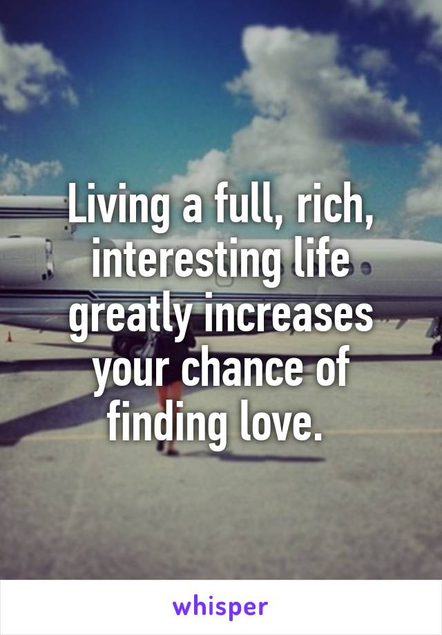 Living a full, rich, interesting life greatly increases your chance of finding love. 