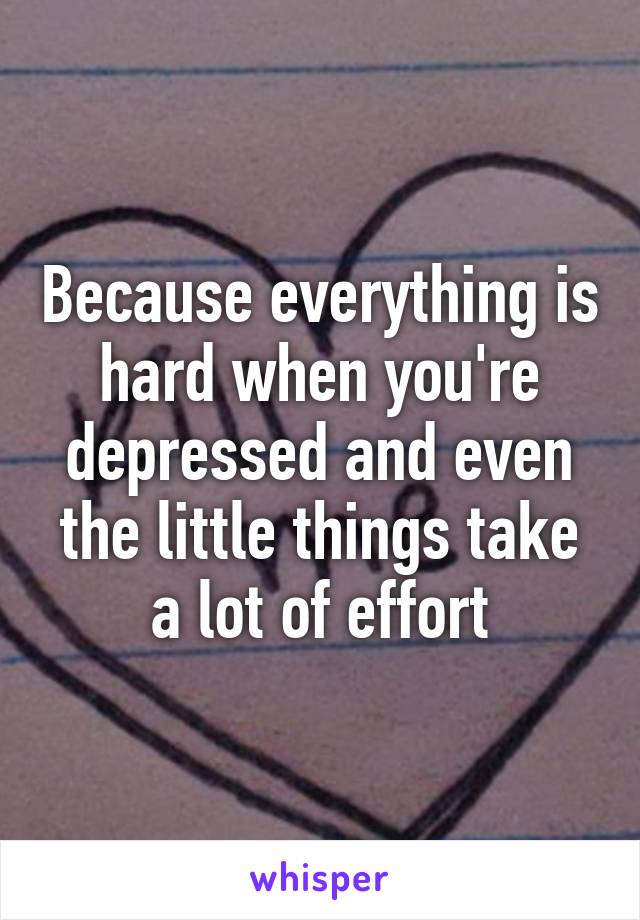 Because everything is hard when you're depressed and even the little things take a lot of effort