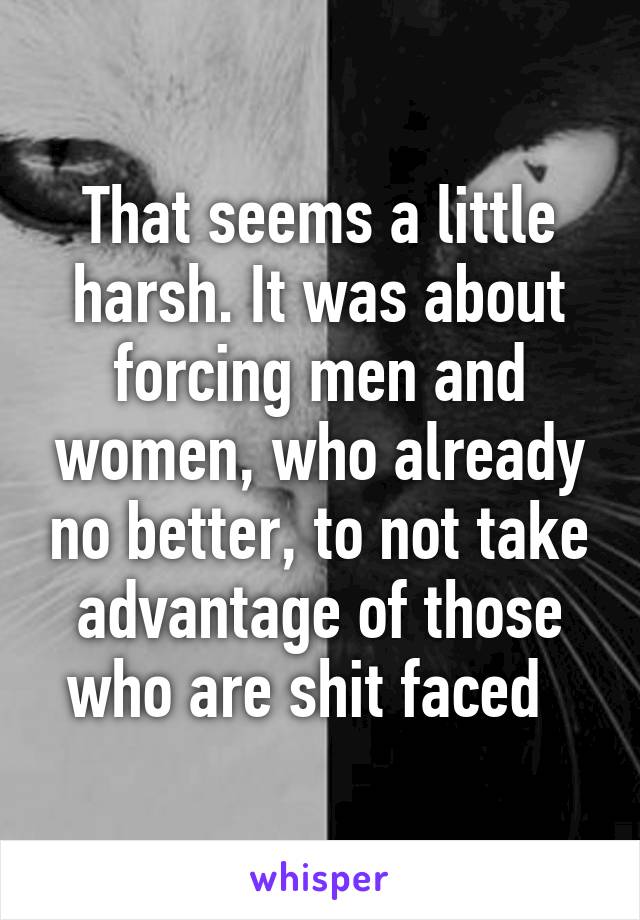 That seems a little harsh. It was about forcing men and women, who already no better, to not take advantage of those who are shit faced  