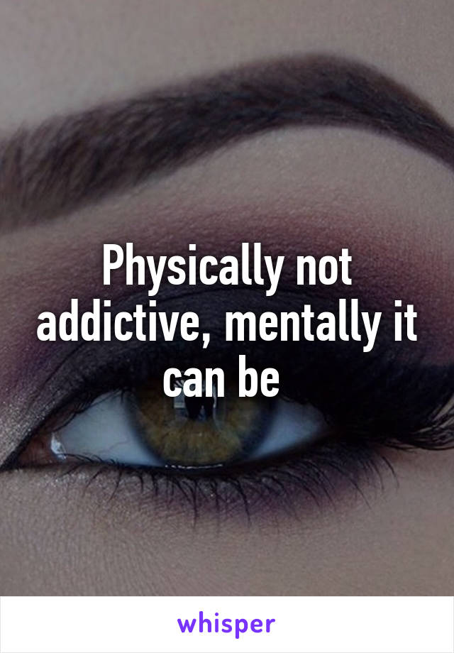 Physically not addictive, mentally it can be 
