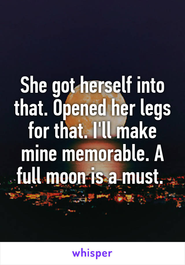 She got herself into that. Opened her legs for that. I'll make mine memorable. A full moon is a must. 