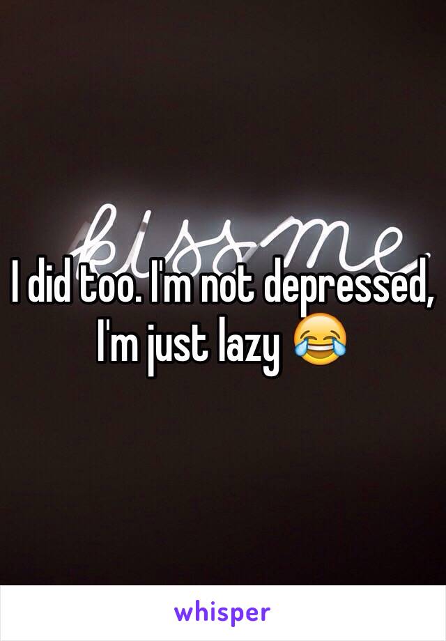 I did too. I'm not depressed, I'm just lazy 😂