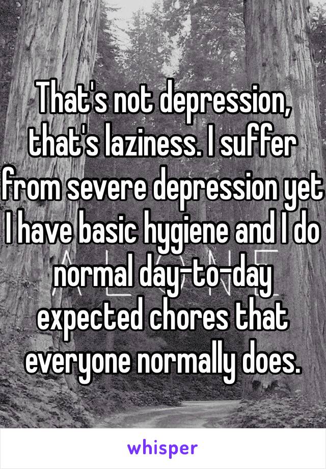 That's not depression, that's laziness. I suffer from severe depression yet I have basic hygiene and I do normal day-to-day expected chores that everyone normally does. 