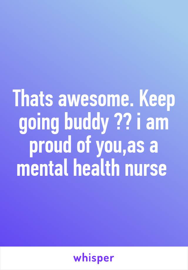 Thats awesome. Keep going buddy 😊😊 i am proud of you,as a mental health nurse 