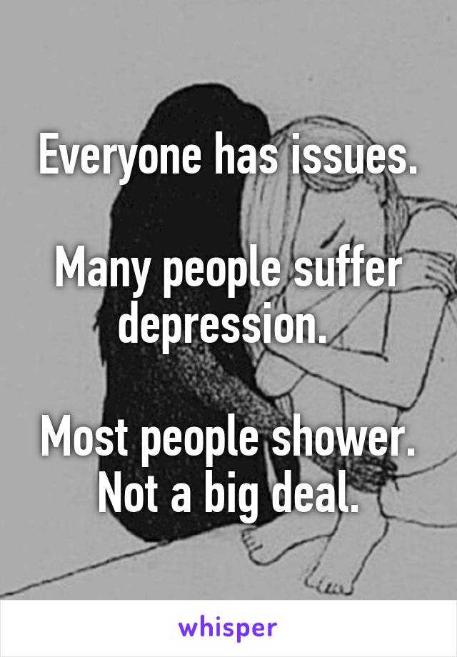 Everyone has issues.

Many people suffer depression. 

Most people shower. Not a big deal.