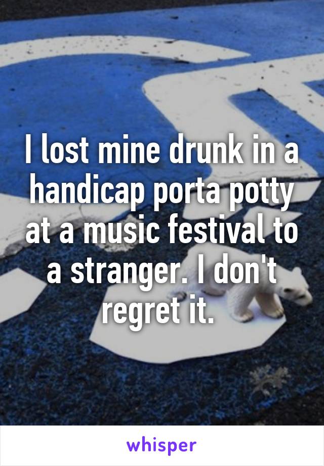 I lost mine drunk in a handicap porta potty at a music festival to a stranger. I don't regret it. 