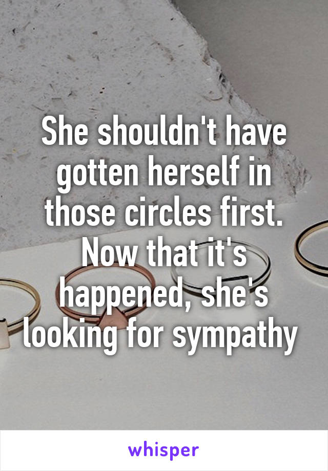 She shouldn't have gotten herself in those circles first. Now that it's happened, she's looking for sympathy 