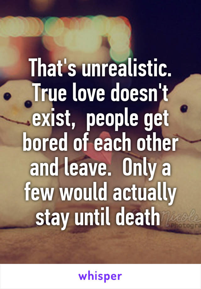 That's unrealistic. True love doesn't exist,  people get bored of each other and leave.  Only a few would actually stay until death 