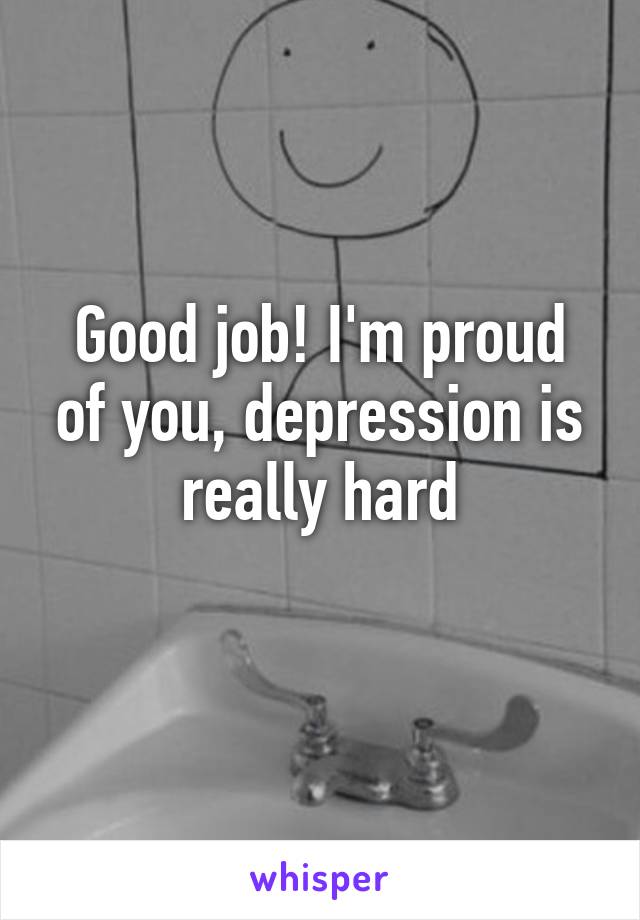 Good job! I'm proud of you, depression is really hard
