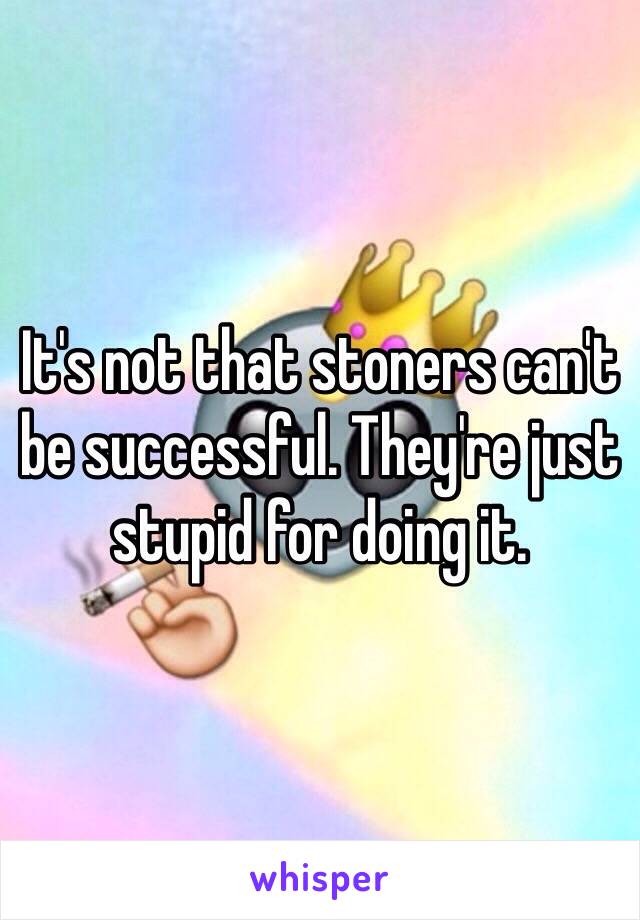 It's not that stoners can't be successful. They're just stupid for doing it. 