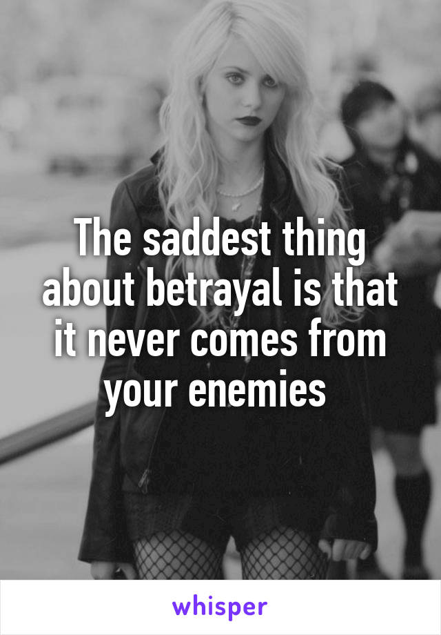 The saddest thing about betrayal is that it never comes from your enemies 
