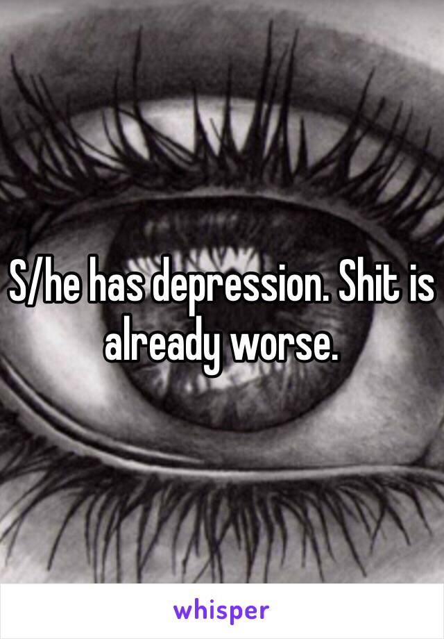 S/he has depression. Shit is already worse.