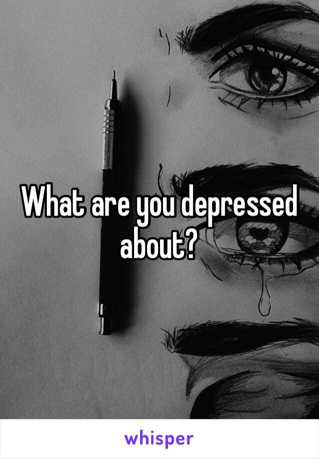 What are you depressed about?