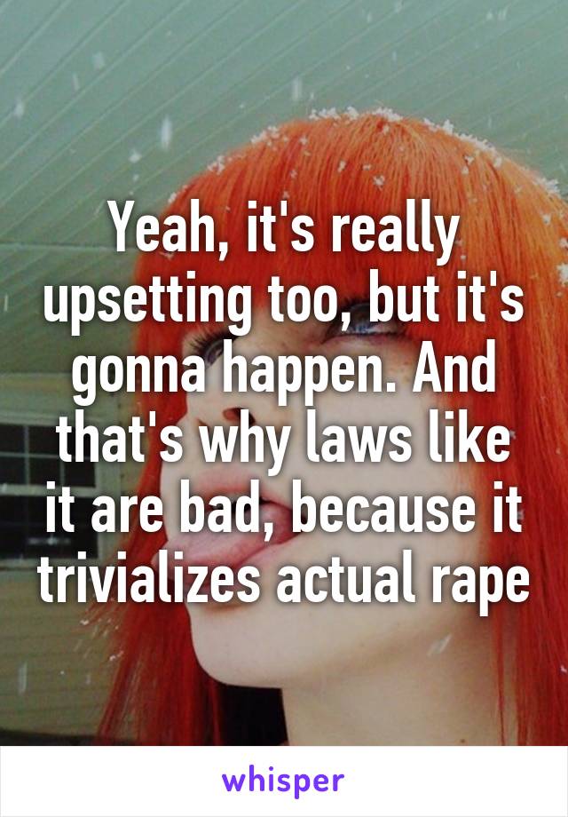 Yeah, it's really upsetting too, but it's gonna happen. And that's why laws like it are bad, because it trivializes actual rape