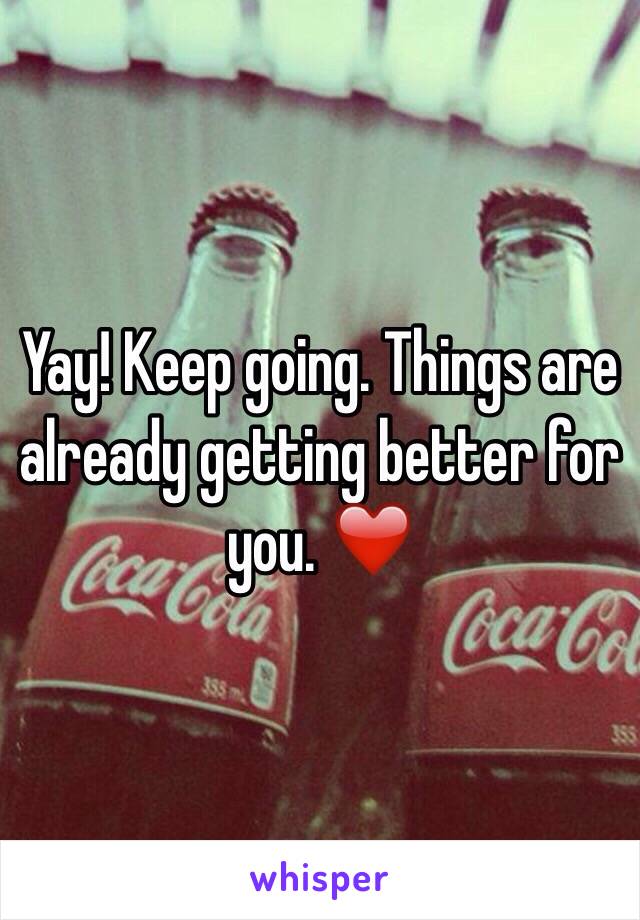 Yay! Keep going. Things are already getting better for you. ❤️