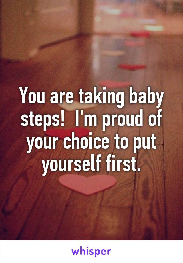 You are taking baby steps!  I'm proud of your choice to put yourself first.