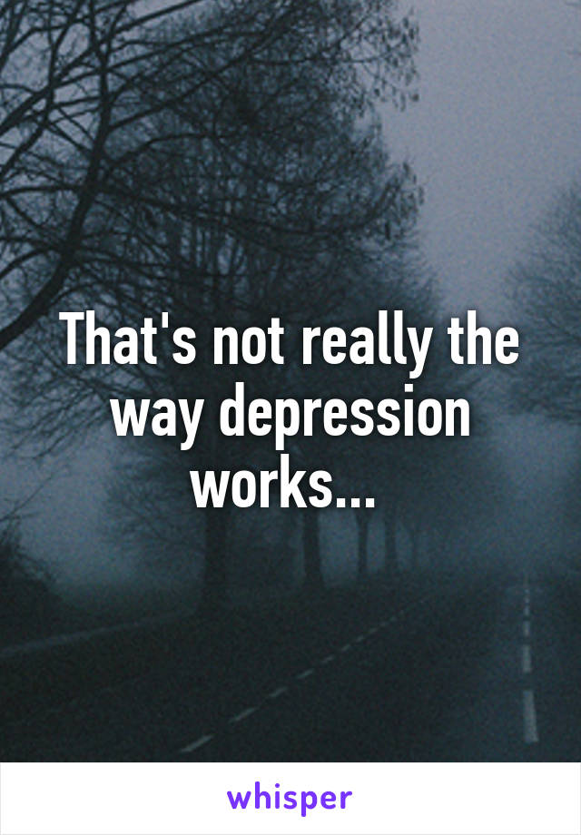 That's not really the way depression works... 