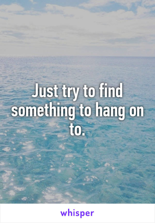 Just try to find something to hang on to.