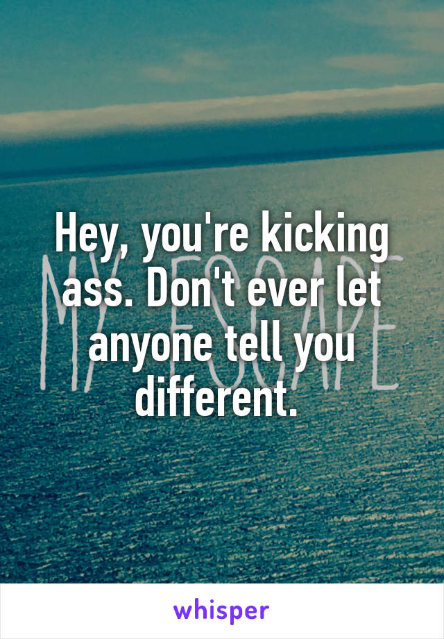 Hey, you're kicking ass. Don't ever let anyone tell you different. 