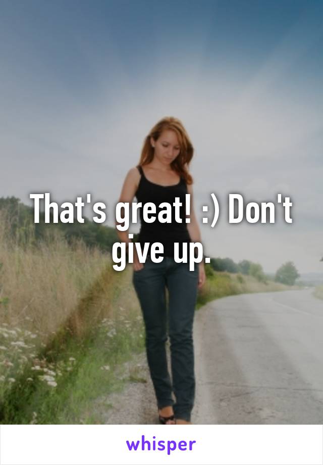 That's great! :) Don't give up.