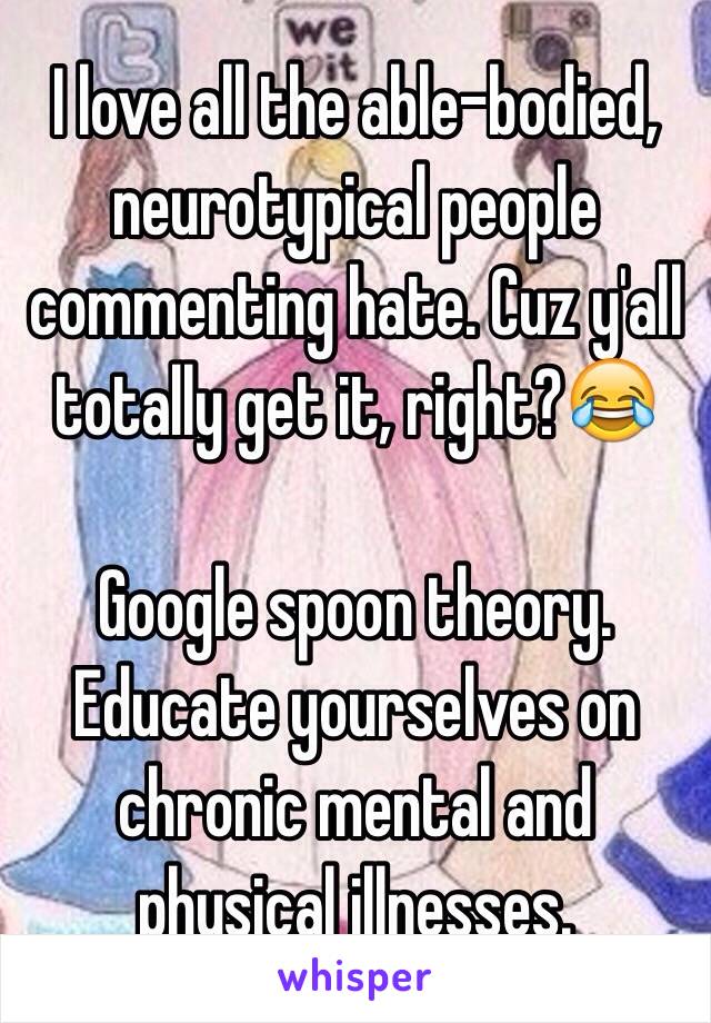 I love all the able-bodied, neurotypical people commenting hate. Cuz y'all totally get it, right?😂 

Google spoon theory. Educate yourselves on chronic mental and physical illnesses.