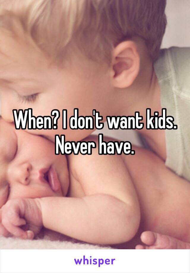 When? I don't want kids. Never have. 