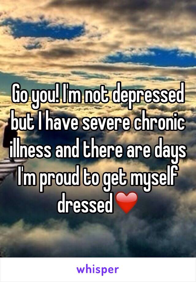 Go you! I'm not depressed but I have severe chronic illness and there are days I'm proud to get myself dressed❤️